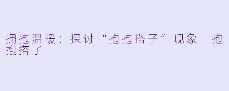 拥抱温暖：探讨“抱抱搭子”现象-抱抱搭子