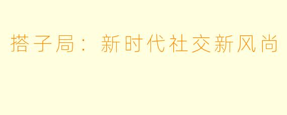 搭子局：新时代社交新风尚