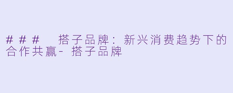 ### 搭子品牌：新兴消费趋势下的合作共赢-搭子品牌