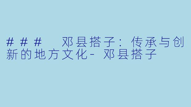 ### 邓县搭子：传承与创新的地方文化-邓县搭子
