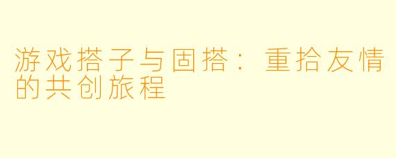 游戏搭子与固搭：重拾友情的共创旅程