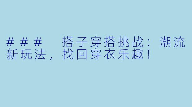 ### 搭子穿搭挑战：潮流新玩法，找回穿衣乐趣！