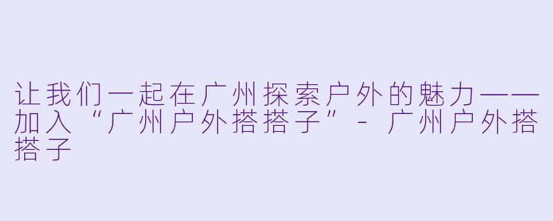 让我们一起在广州探索户外的魅力——加入“广州户外搭搭子”