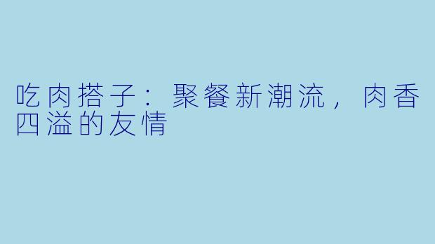 吃肉搭子：聚餐新潮流，肉香四溢的友情
