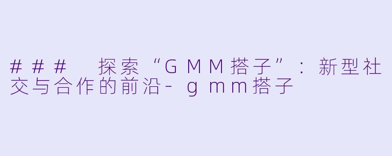 ### 探索“GMM搭子”：新型社交与合作的前沿-gmm搭子