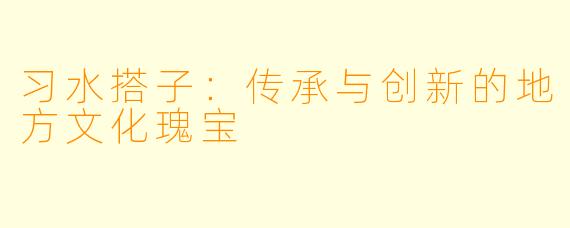 习水搭子:传承与创新的地方文化瑰宝