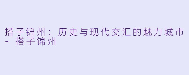搭子锦州:历史与现代交汇的魅力城市
