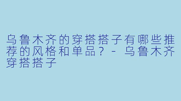 乌鲁木齐的穿搭搭子有哪些推荐的风格和单品?