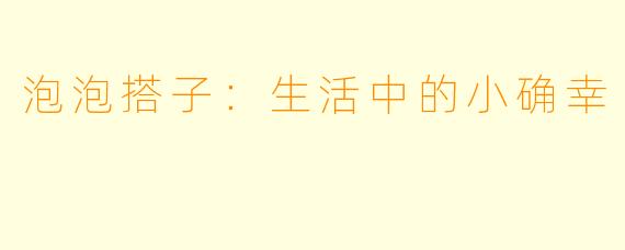 泡泡搭子：生活中的小确幸