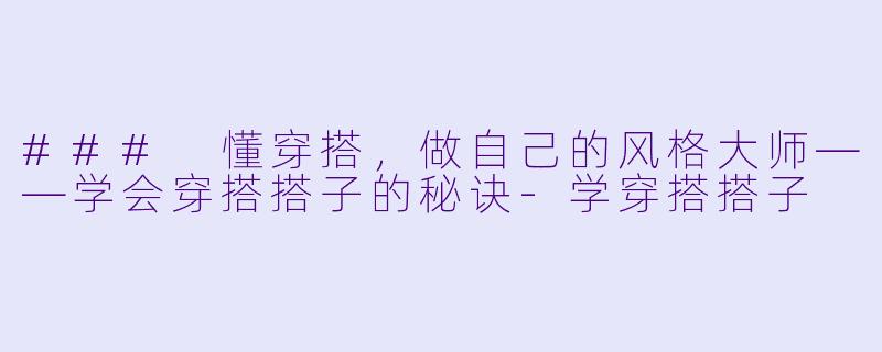 ### 懂穿搭，做自己的风格大师——学会穿搭搭子的秘诀-学穿搭搭子