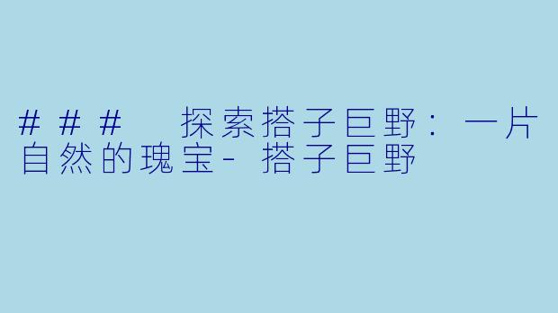 ### 探索搭子巨野：一片自然的瑰宝-搭子巨野