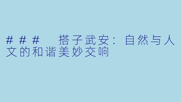 ### 搭子武安:自然与人文的和谐美妙交响
