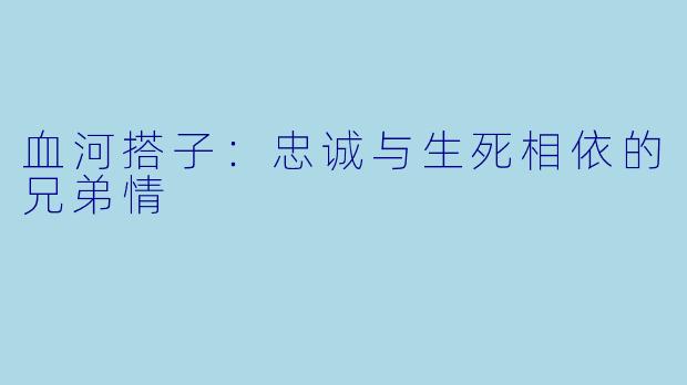 血河搭子：忠诚与生死相依的兄弟情