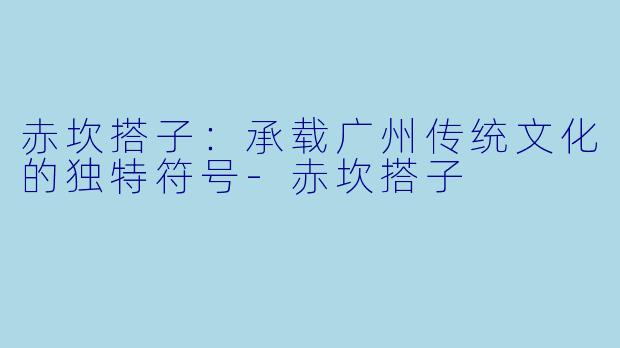 赤坎搭子：承载广州传统文化的独特符号-赤坎搭子