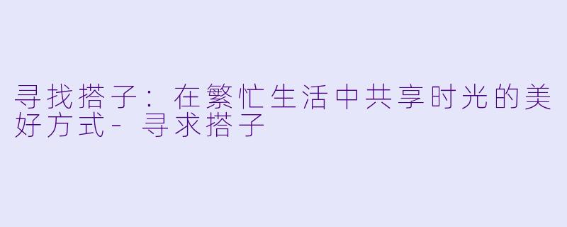 寻找搭子：在繁忙生活中共享时光的美好方式-寻求搭子