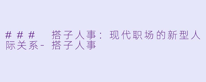 ### 搭子人事：现代职场的新型人际关系-搭子人事