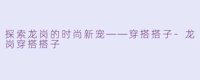 探索龙岗的时尚新宠——穿搭搭子-龙岗穿搭搭子
