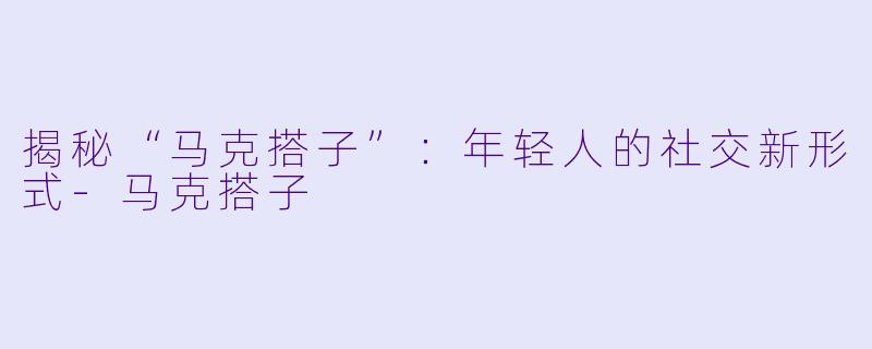 揭秘“马克搭子”：年轻人的社交新形式-马克搭子