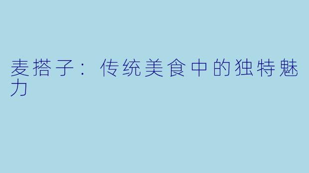 麦搭子：传统美食中的独特魅力