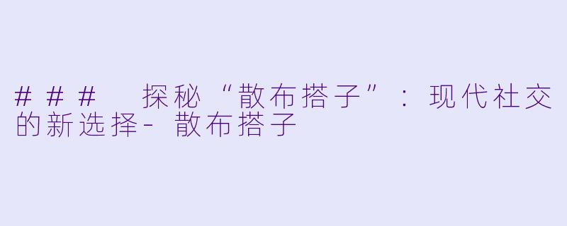 ### 探秘“散布搭子”：现代社交的新选择-散布搭子