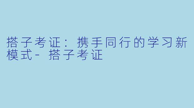 搭子考证：携手同行的学习新模式-搭子考证