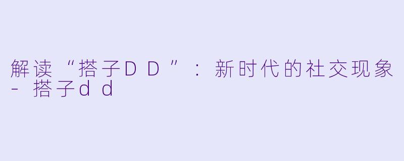 解读“搭子DD”：新时代的社交现象-搭子dd