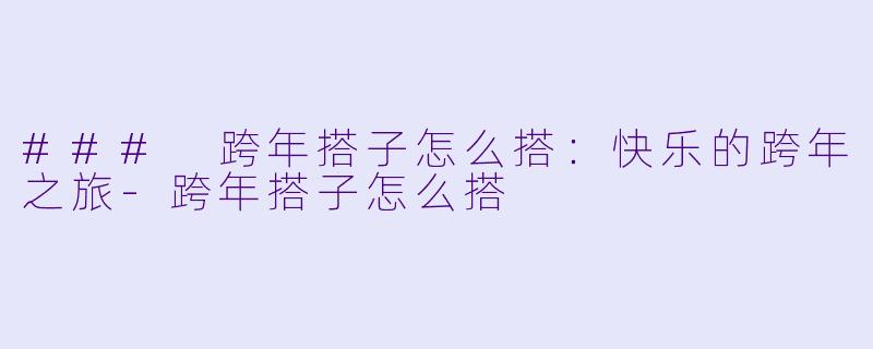 ### 跨年搭子怎么搭：快乐的跨年之旅-跨年搭子怎么搭