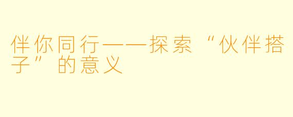 伴你同行——探索“伙伴搭子”的意义