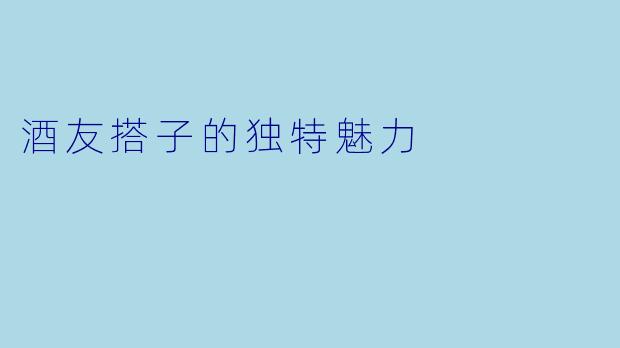 酒友搭子的独特魅力