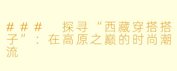 ### 探寻“西藏穿搭搭子”：在高原之巅的时尚潮流