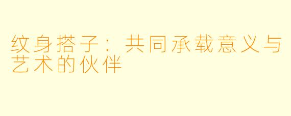 纹身搭子：共同承载意义与艺术的伙伴