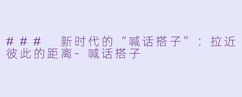 ### 新时代的“喊话搭子”：拉近彼此的距离-喊话搭子