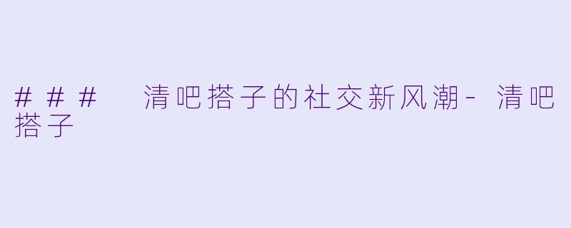 ### 清吧搭子的社交新风潮-清吧搭子