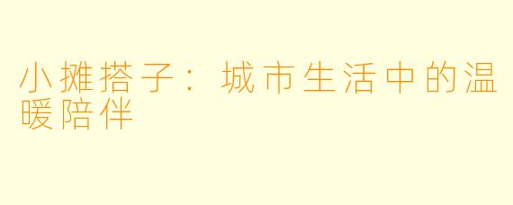 小摊搭子：城市生活中的温暖陪伴