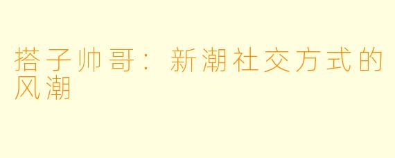 搭子帅哥：新潮社交方式的风潮