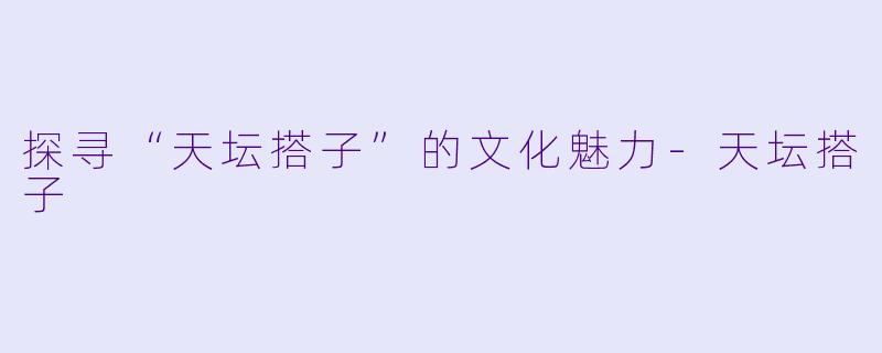 探寻“天坛搭子”的文化魅力