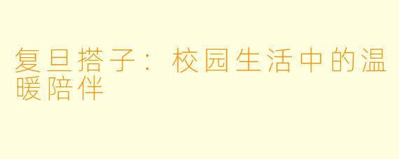 复旦搭子：校园生活中的温暖陪伴