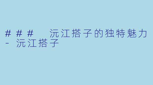 ### 沅江搭子的独特魅力-沅江搭子
