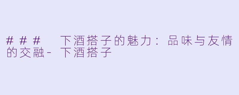 ### 下酒搭子的魅力：品味与友情的交融