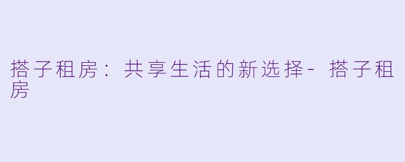 搭子租房：共享生活的新选择-搭子租房