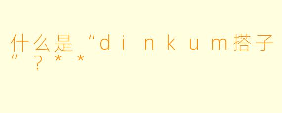 什么是“dinkum搭子”?**