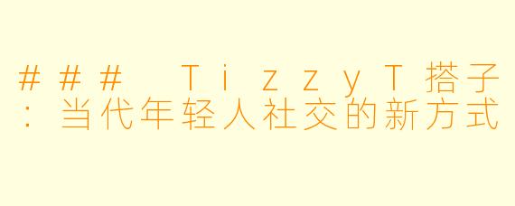### TizzyT搭子：当代年轻人社交的新方式