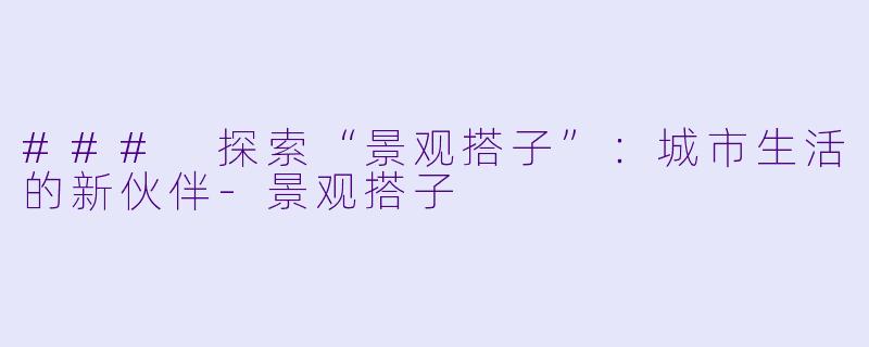 ### 探索“景观搭子”：城市生活的新伙伴-景观搭子