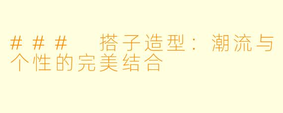 ### 搭子造型:潮流与个性的完美结合