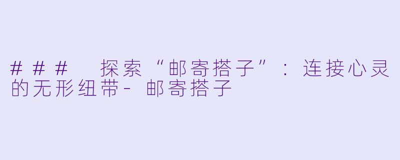 ### 探索“邮寄搭子”:连接心灵的无形纽带