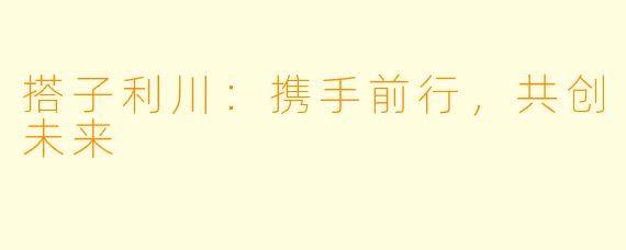 搭子利川:携手前行,共创未来
