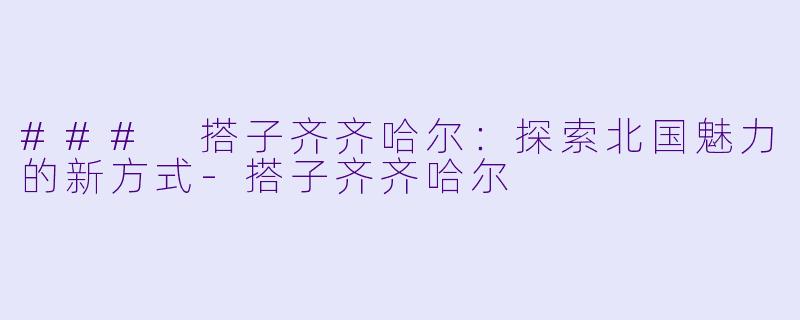 ### 搭子齐齐哈尔：探索北国魅力的新方式-搭子齐齐哈尔