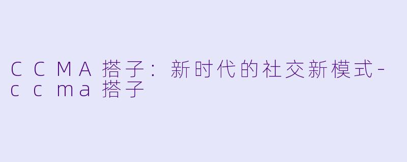CCMA搭子：新时代的社交新模式-ccma搭子