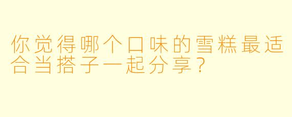你觉得哪个口味的雪糕最适合当搭子一起分享？
