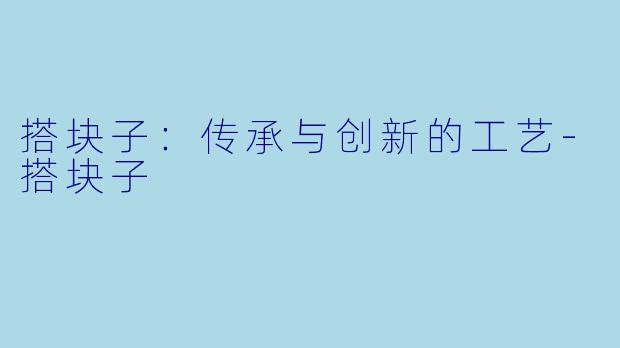 搭块子：传承与创新的工艺-搭块子